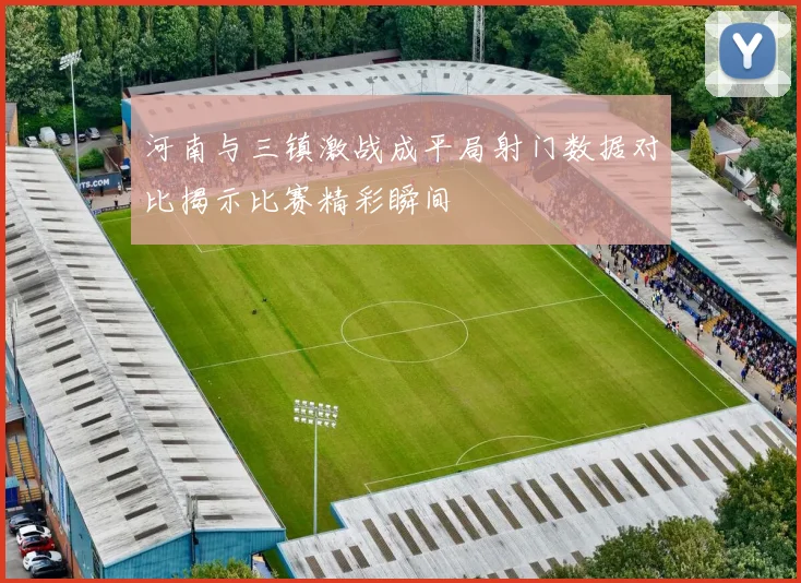 河南与三镇激战成平局射门数据对比揭示比赛精彩瞬间