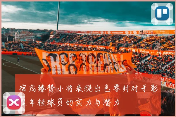 宿茂臻赞小将表现出色零封对手彰显年轻球员的实力与潜力