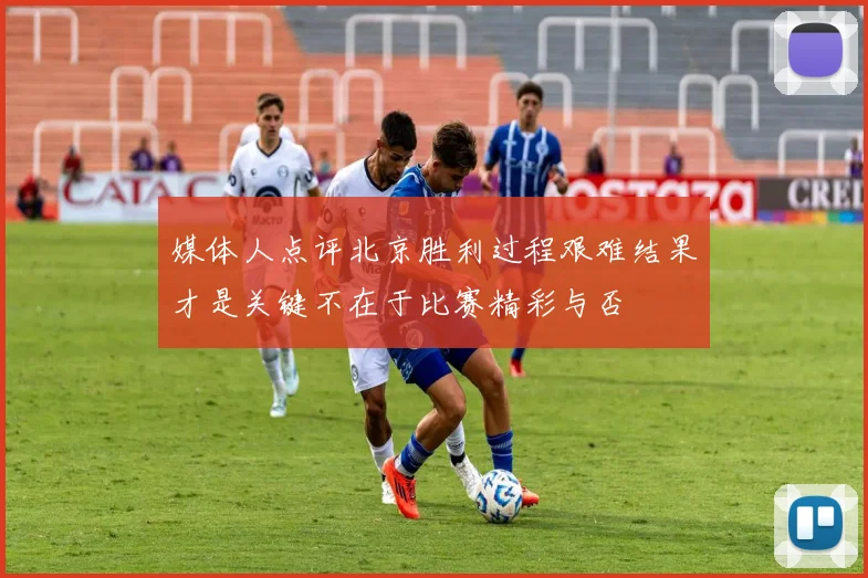 媒体人点评北京胜利过程艰难结果才是关键不在于比赛精彩与否