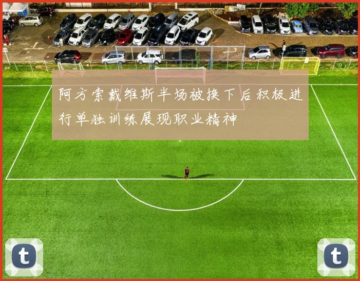 阿方索戴维斯半场被换下后积极进行单独训练展现职业精神