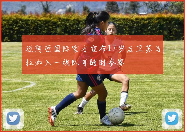 迈阿密国际官方宣布17岁后卫苏马拉加入一线队可随时参赛