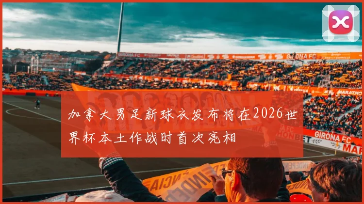 加拿大男足新球衣发布将在2026世界杯本土作战时首次亮相