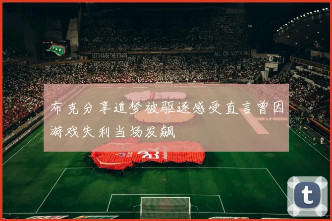 布克分享追梦被驱逐感受直言曾因游戏失利当场发飙