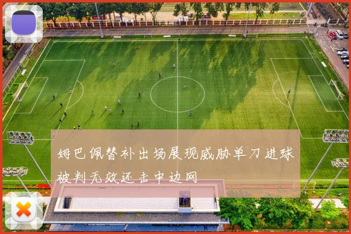 姆巴佩替补出场展现威胁单刀进球被判无效还击中边网