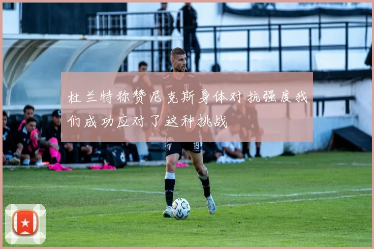 杜兰特称赞尼克斯身体对抗强度我们成功应对了这种挑战