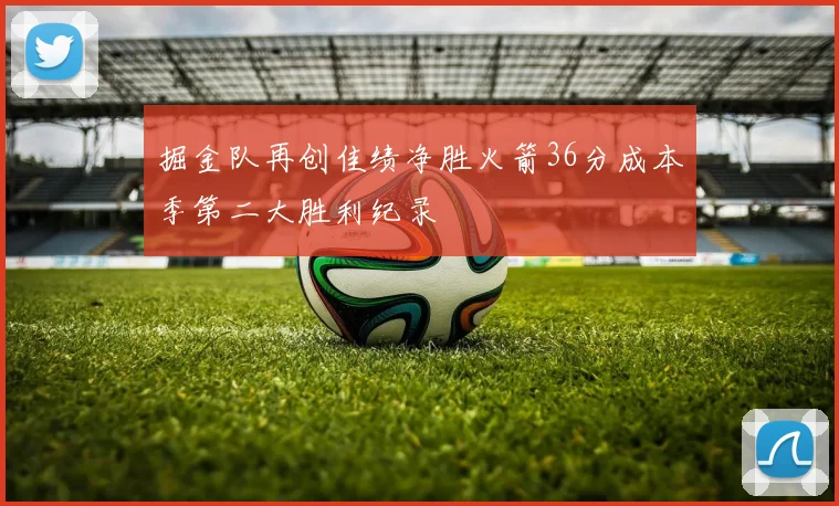 掘金队再创佳绩净胜火箭36分成本季第二大胜利纪录