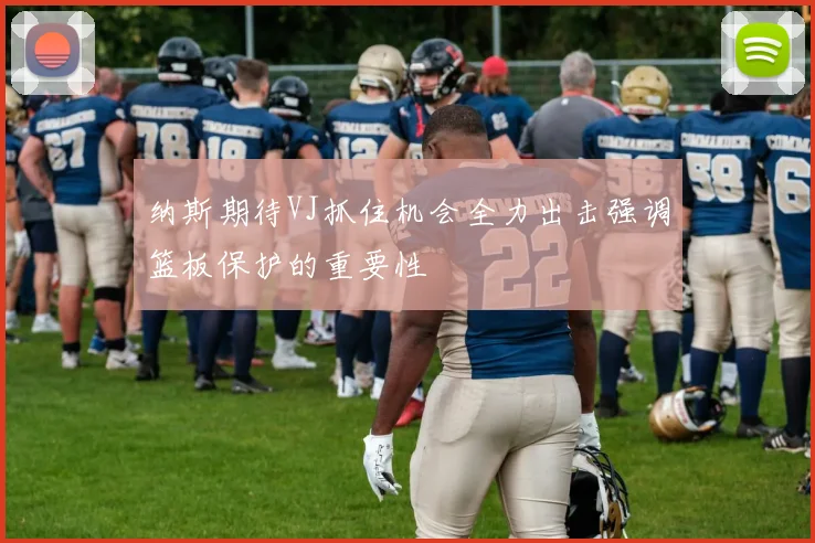 纳斯期待VJ抓住机会全力出击强调篮板保护的重要性