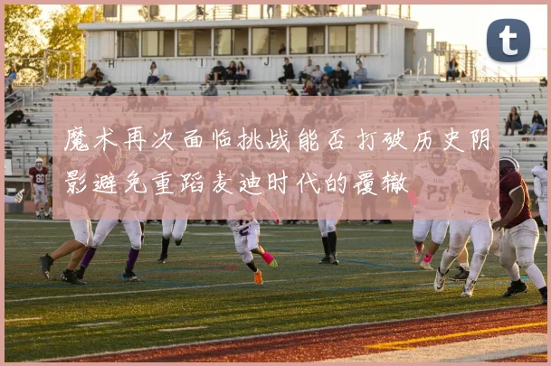 魔术再次面临挑战能否打破历史阴影避免重蹈麦迪时代的覆辙