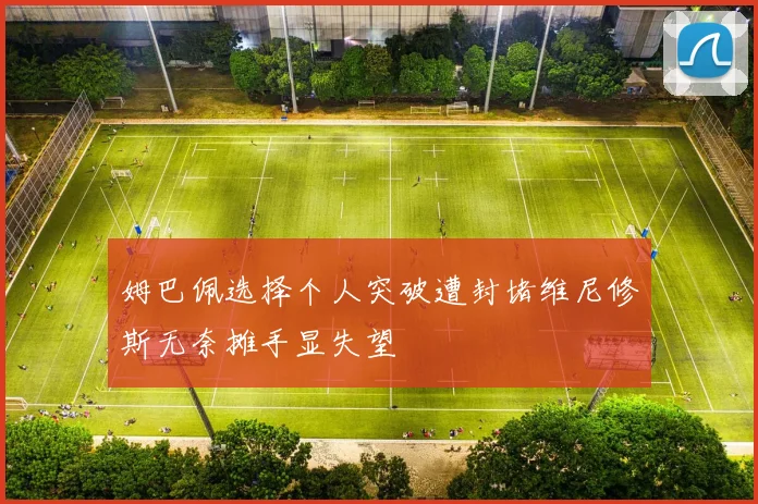 姆巴佩选择个人突破遭封堵维尼修斯无奈摊手显失望