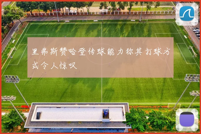 里弗斯赞哈登传球能力称其打球方式令人惊叹
