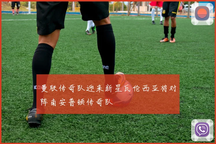 曼联传奇队迎来新星瓦伦西亚将对阵南安普顿传奇队