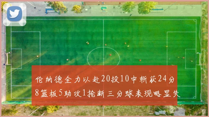 伦纳德全力以赴20投10中斩获24分8篮板5助攻1抢断三分球表现略显失常