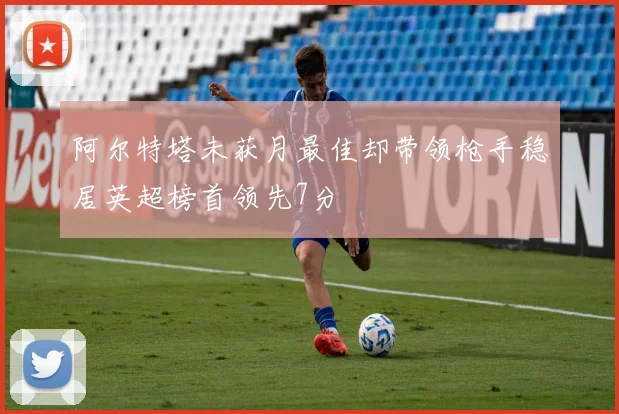 阿尔特塔未获月最佳却带领枪手稳居英超榜首领先7分