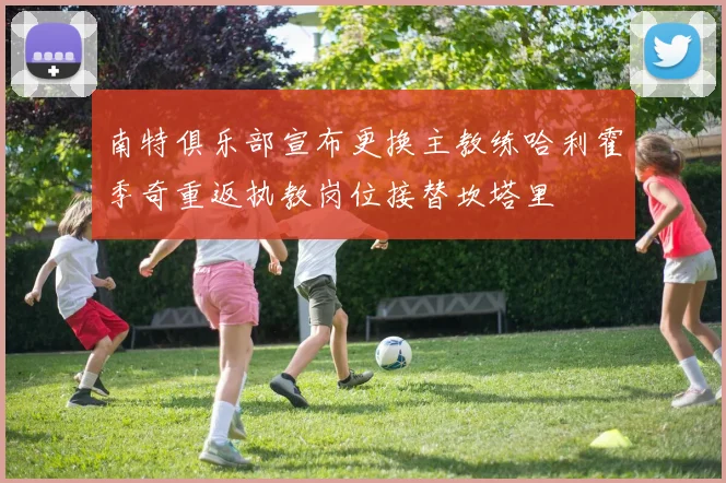 南特俱乐部宣布更换主教练哈利霍季奇重返执教岗位接替坎塔里
