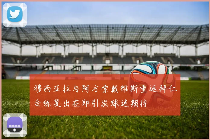 穆西亚拉与阿方索戴维斯重返拜仁合练复出在即引发球迷期待