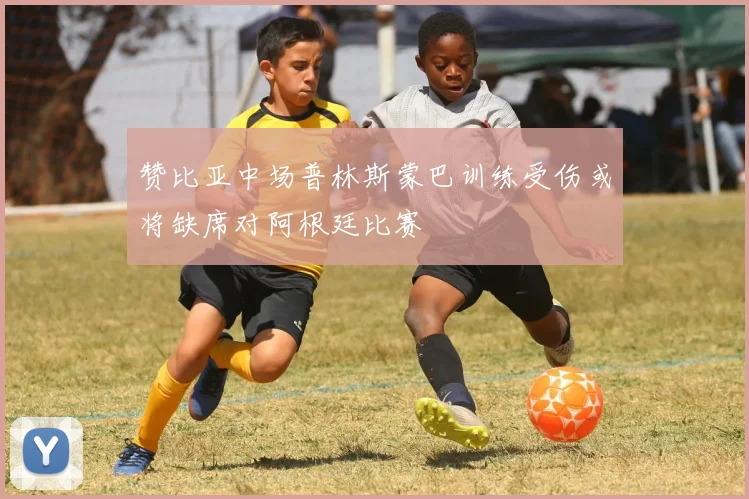 赞比亚中场普林斯蒙巴训练受伤或将缺席对阿根廷比赛