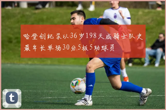 哈登创纪录以36岁198天成骑士队史最年长单场30分5板5助球员