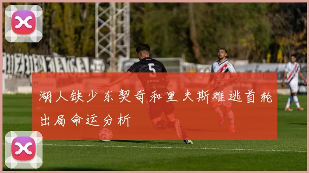 湖人缺少东契奇和里夫斯难逃首轮出局命运分析