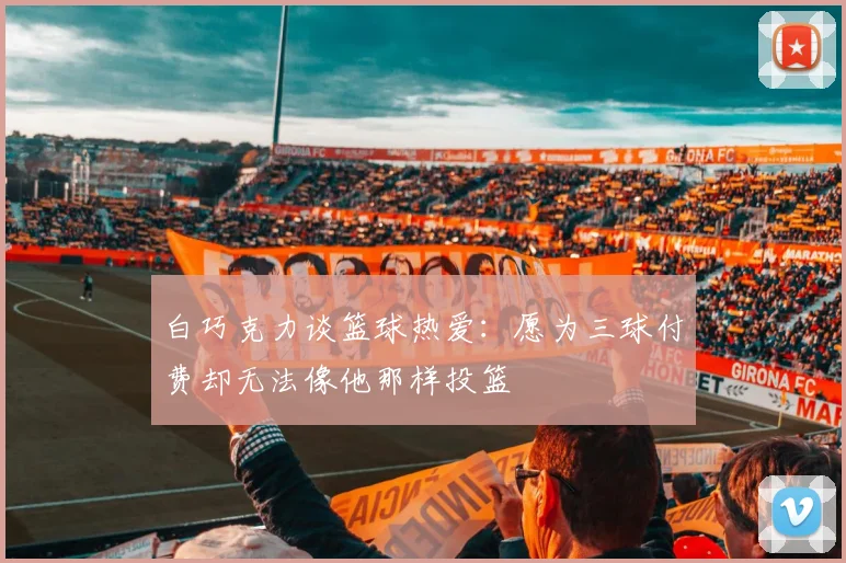 白巧克力谈篮球热爱：愿为三球付费却无法像他那样投篮