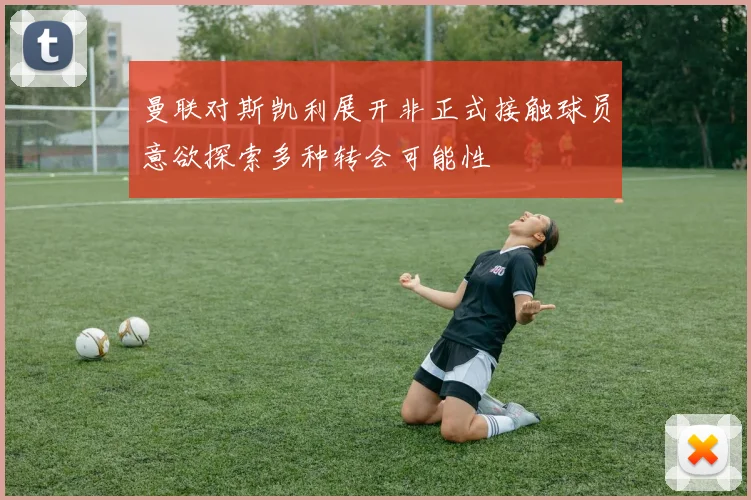 曼联对斯凯利展开非正式接触球员意欲探索多种转会可能性