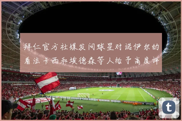 拜仁官方社媒发问球星对诺伊尔的看法卡西和埃德森等人给予高度评价