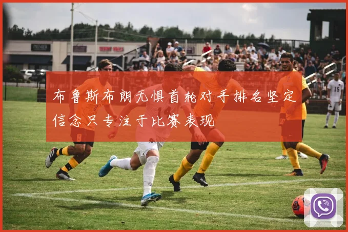 布鲁斯布朗无惧首轮对手排名坚定信念只专注于比赛表现