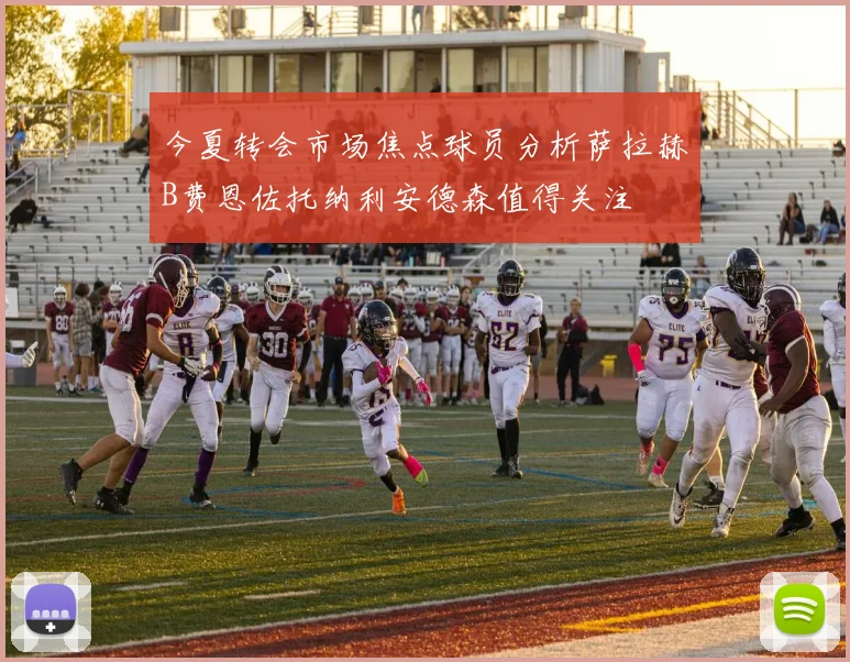 今夏转会市场焦点球员分析萨拉赫B费恩佐托纳利安德森值得关注