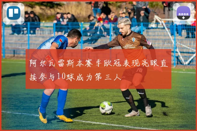 阿尔瓦雷斯本赛季欧冠表现亮眼直接参与10球成为第三人