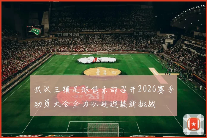 武汉三镇足球俱乐部召开2026赛季动员大会全力以赴迎接新挑战