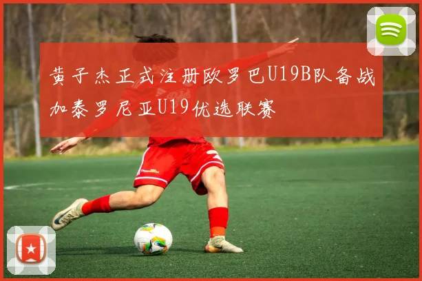 黄子杰正式注册欧罗巴U19B队备战加泰罗尼亚U19优选联赛