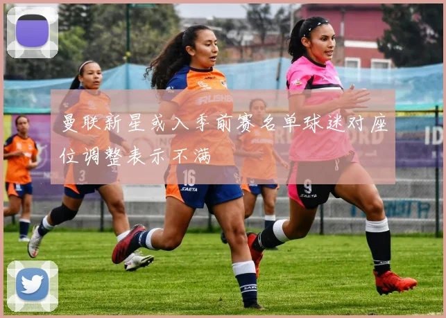 曼联新星或入季前赛名单球迷对座位调整表示不满